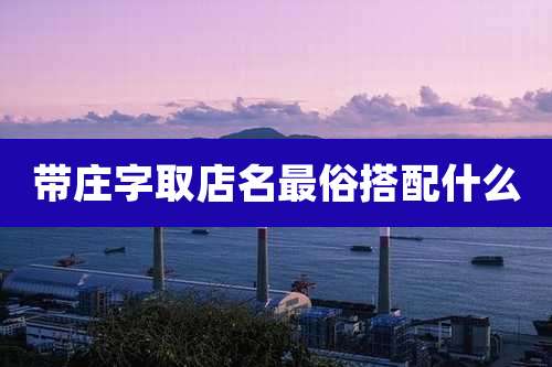 带庄字取店名最俗搭配什么