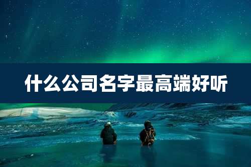 什么公司名字最高端好听