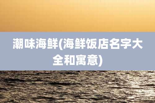 潮味海鲜(海鲜饭店名字大全和寓意)