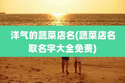 洋气的蔬菜店名(蔬菜店名取名字大全免费)