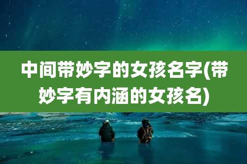 中间带妙字的女孩名字(带妙字有内涵的女孩名)