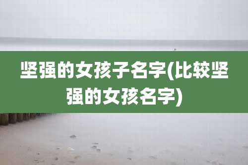 坚强的女孩子名字(比较坚强的女孩名字)