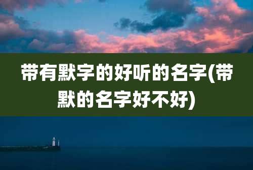 带有默字的好听的名字(带默的名字好不好)
