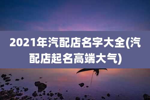 2021年汽配店名字大全(汽配店起名高端大气)