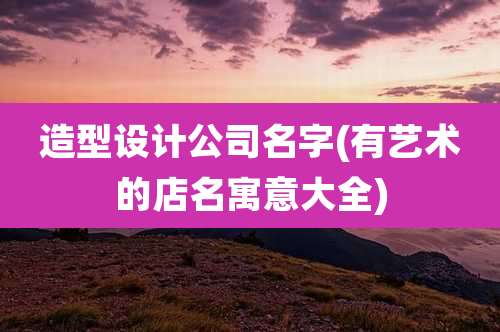 造型设计公司名字(有艺术的店名寓意大全)