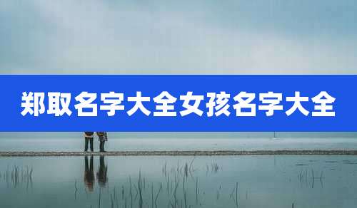 郑取名字大全女孩名字大全