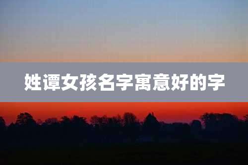 姓谭女孩名字寓意好的字