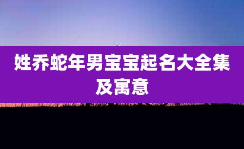 姓乔蛇年男宝宝起名大全集及寓意
