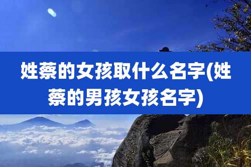 姓蔡的女孩取什么名字(姓蔡的男孩女孩名字)