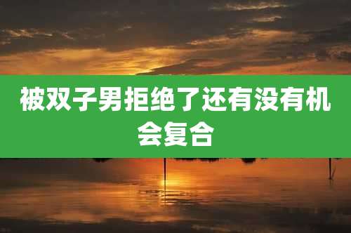 被双子男拒绝了还有没有机会复合