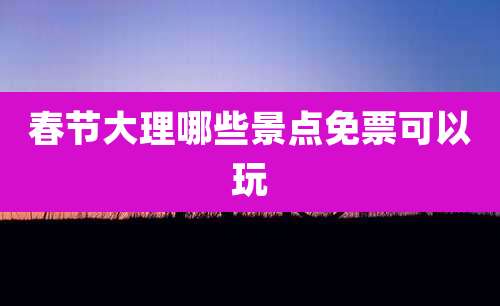 春节大理哪些景点免票可以玩