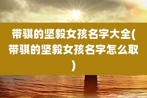 带骐的坚毅女孩名字大全(带骐的坚毅女孩名字怎么取)