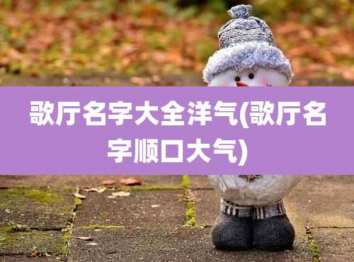 歌厅名字大全洋气(歌厅名字顺口大气)