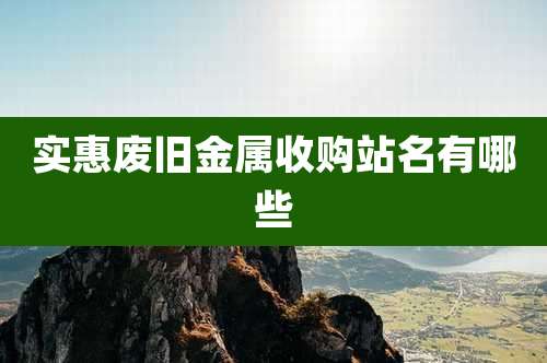 实惠废旧金属收购站名有哪些