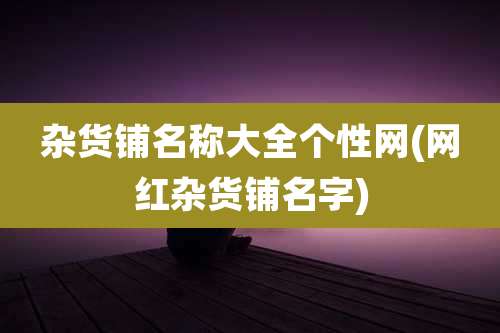 杂货铺名称大全个性网(网红杂货铺名字)