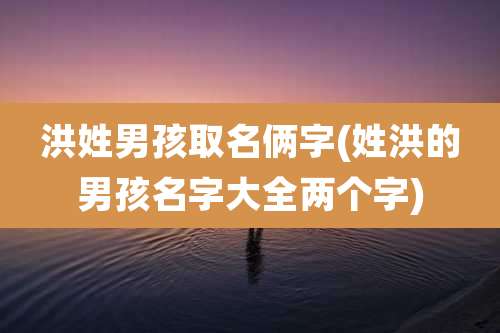 洪姓男孩取名俩字(姓洪的男孩名字大全两个字)