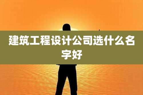 建筑工程设计公司选什么名字好