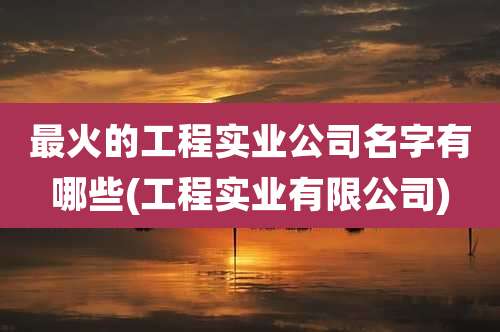 最火的工程实业公司名字有哪些(工程实业有限公司)
