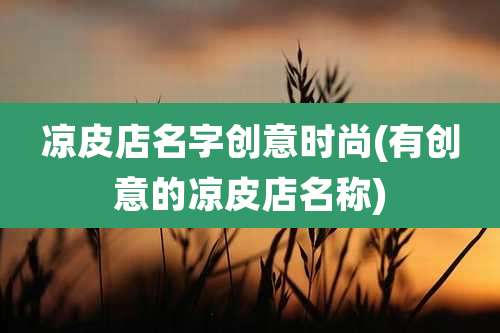 凉皮店名字创意时尚(有创意的凉皮店名称)