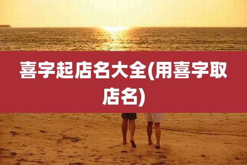 喜字起店名大全(用喜字取店名)