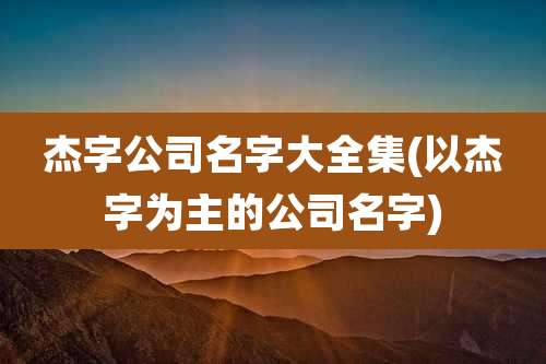 杰字公司名字大全集(以杰字为主的公司名字)