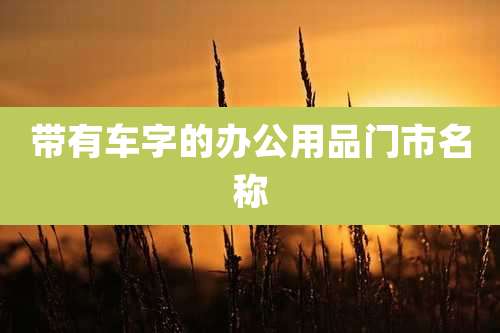 带有车字的办公用品门市名称