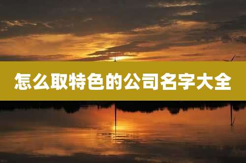 怎么取特色的公司名字大全