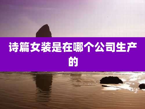 诗篇女装是在哪个公司生产的