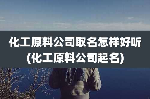化工原料公司取名怎样好听(化工原料公司起名)