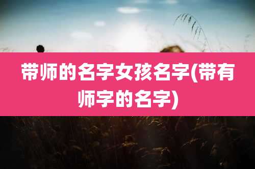 带师的名字女孩名字(带有师字的名字)