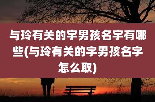 与玲有关的字男孩名字有哪些(与玲有关的字男孩名字怎么取)