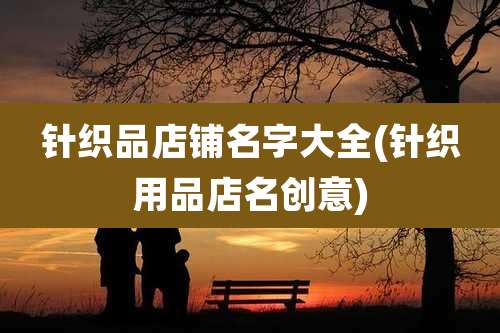 针织品店铺名字大全(针织用品店名创意)