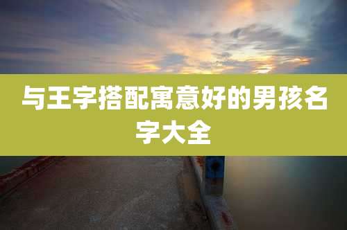 与王字搭配寓意好的男孩名字大全