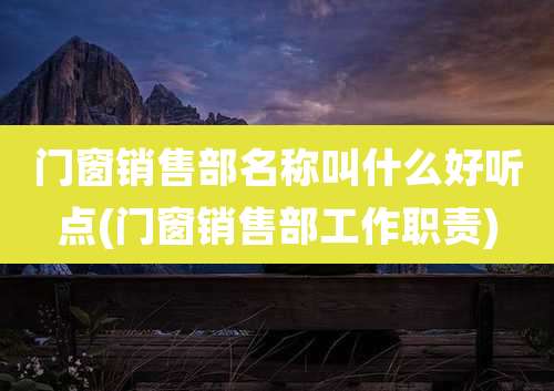 门窗销售部名称叫什么好听点(门窗销售部工作职责)