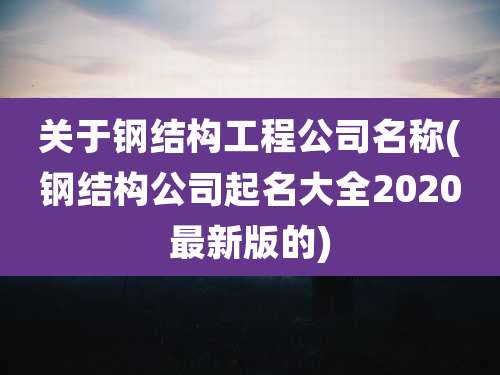 关于钢结构工程公司名称(钢结构公司起名大全2020最新版的)