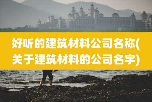 好听的建筑材料公司名称(关于建筑材料的公司名字)