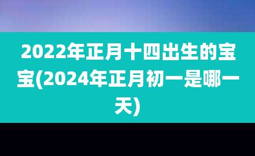 2022年正月十四出生的宝宝(2024年正月初一是哪一天)