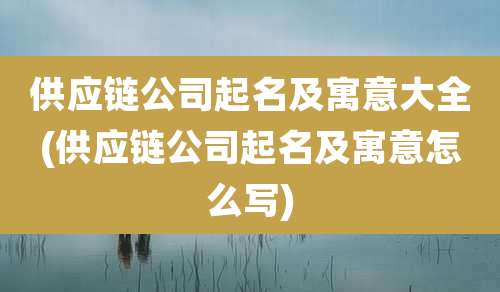 供应链公司起名及寓意大全(供应链公司起名及寓意怎么写)