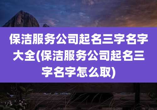 保洁服务公司起名三字名字大全(保洁服务公司起名三字名字怎么取)