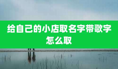 给自己的小店取名字带歌字怎么取