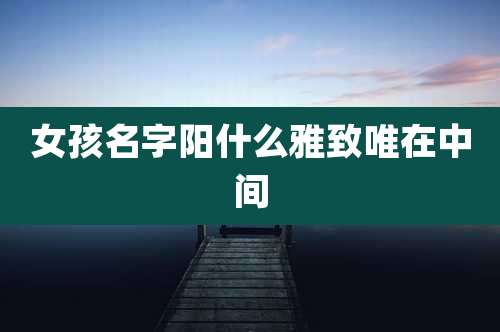 女孩名字阳什么雅致唯在中间
