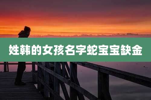 姓韩的女孩名字蛇宝宝缺金