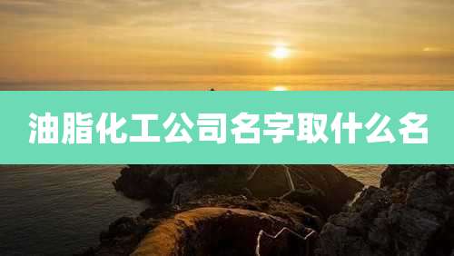 油脂化工公司名字取什么名