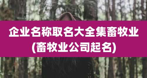 企业名称取名大全集畜牧业(畜牧业公司起名)