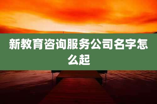 新教育咨询服务公司名字怎么起