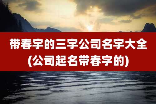 带春字的三字公司名字大全(公司起名带春字的)
