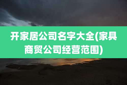 开家居公司名字大全(家具商贸公司经营范围)