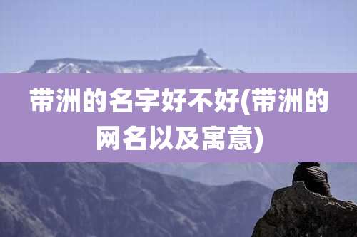 带洲的名字好不好(带洲的网名以及寓意)