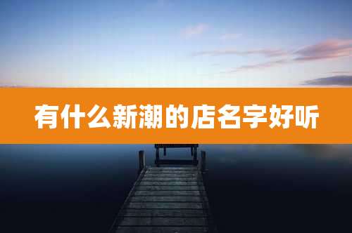 有什么新潮的店名字好听