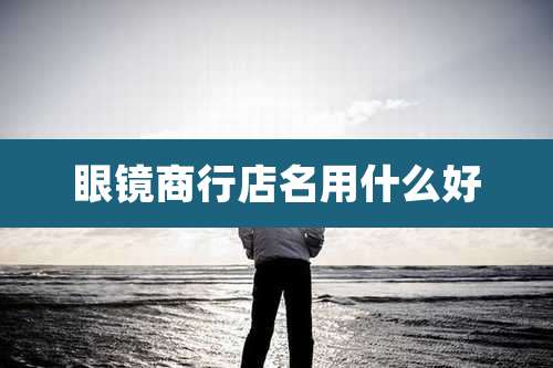 眼镜商行店名用什么好